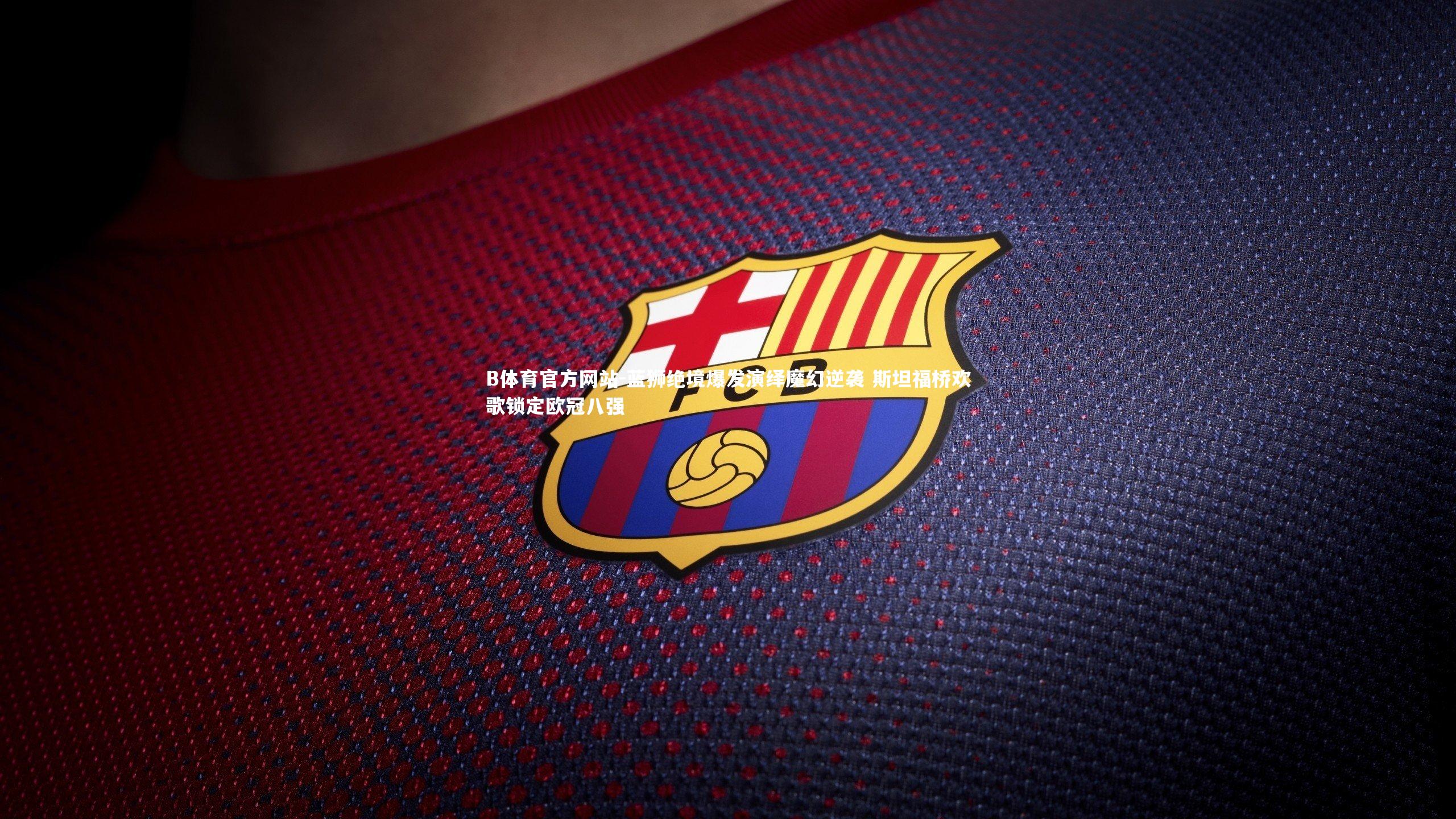 蓝狮绝境爆发演绎魔幻逆袭 斯坦福桥欢歌锁定欧冠八强