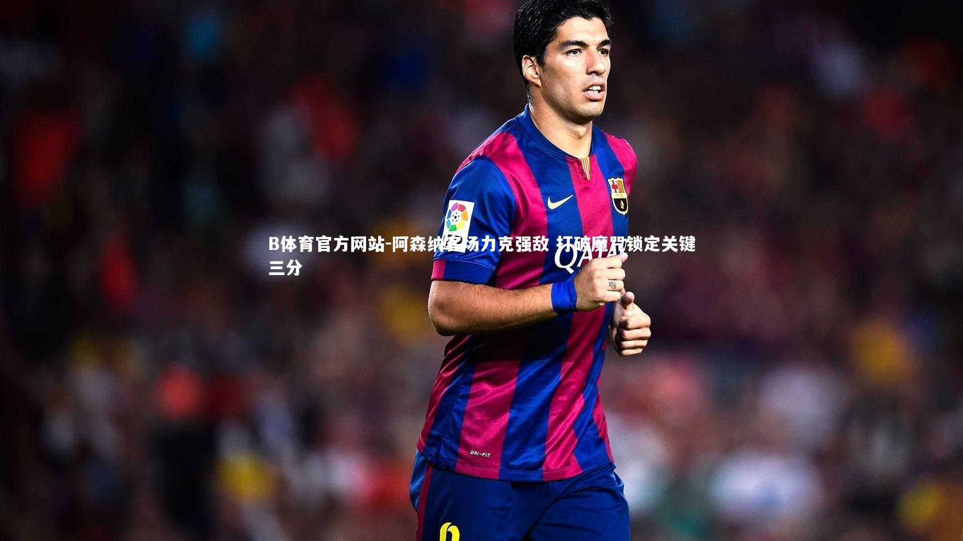 阿森纳客场力克强敌 打破魔咒锁定关键三分