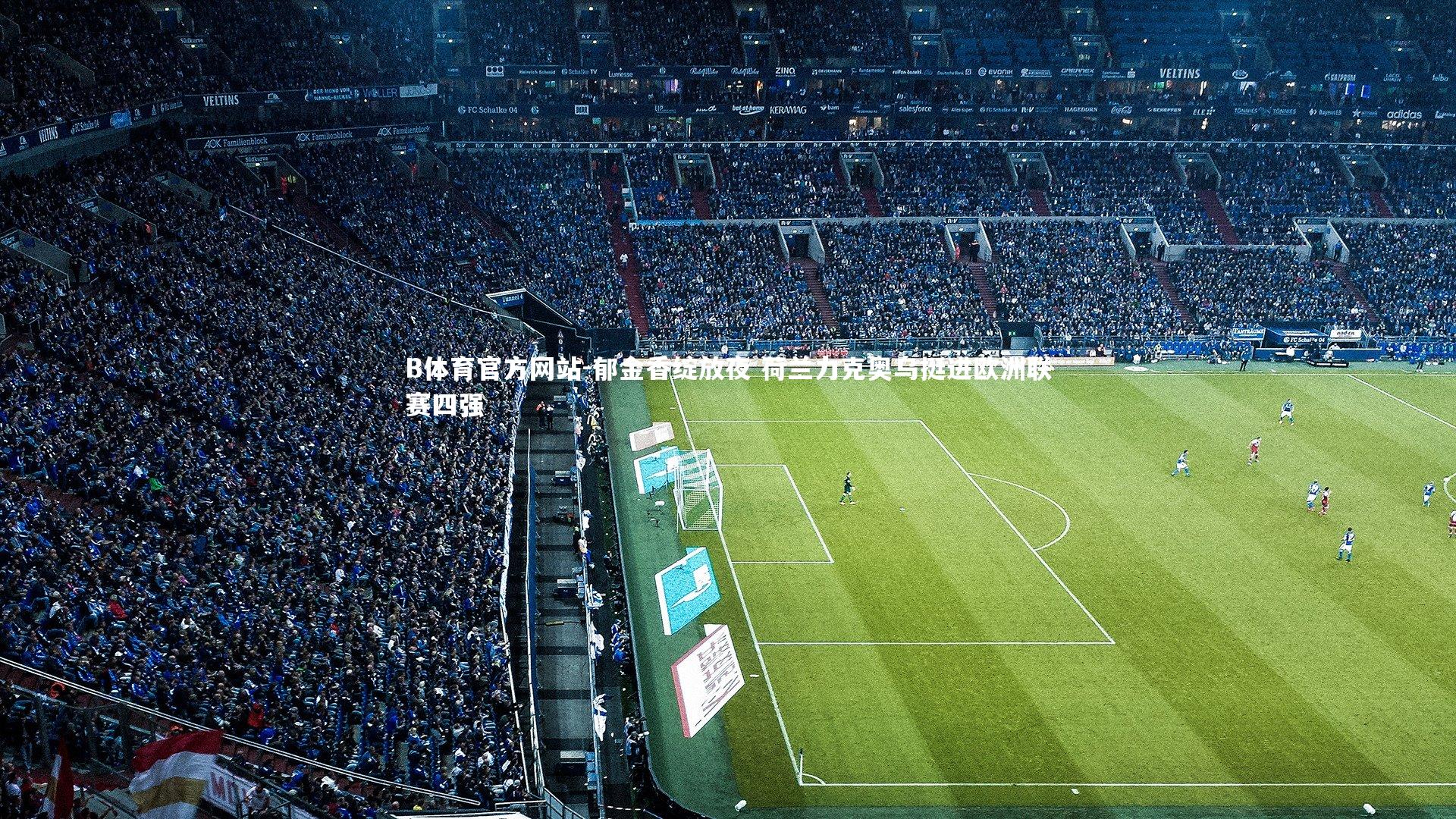 B体育官方网站-郁金香绽放夜 荷兰力克奥乌挺进欧洲联赛四强