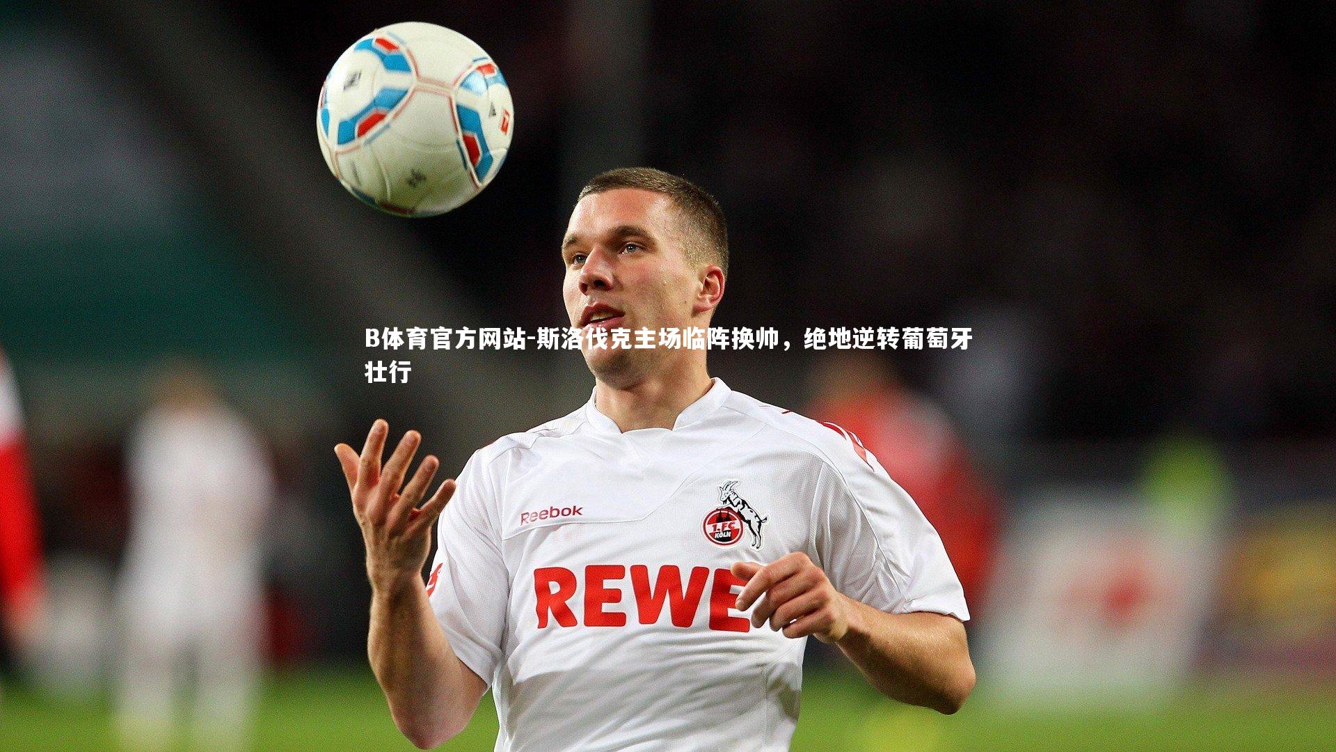 B体育官方网站-斯洛伐克主场临阵换帅，绝地逆转葡萄牙壮行