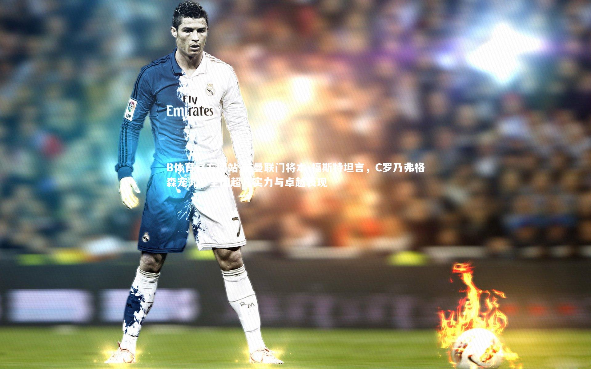 B体育官方网站-前曼联门将本-福斯特坦言，C罗乃弗格森宠儿，全因超凡实力与卓越表现