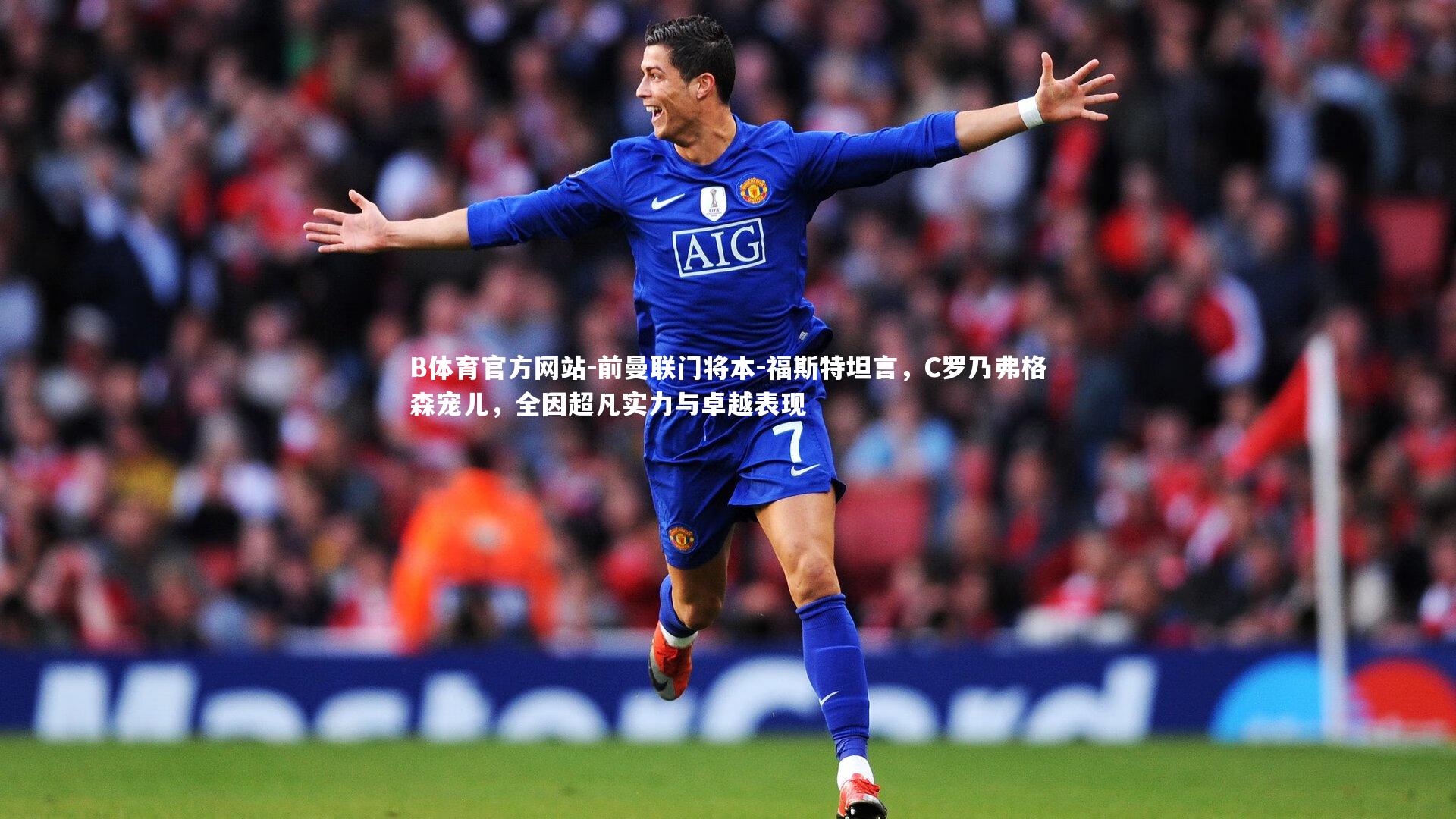 前曼联门将本-福斯特坦言，C罗乃弗格森宠儿，全因超凡实力与卓越表现