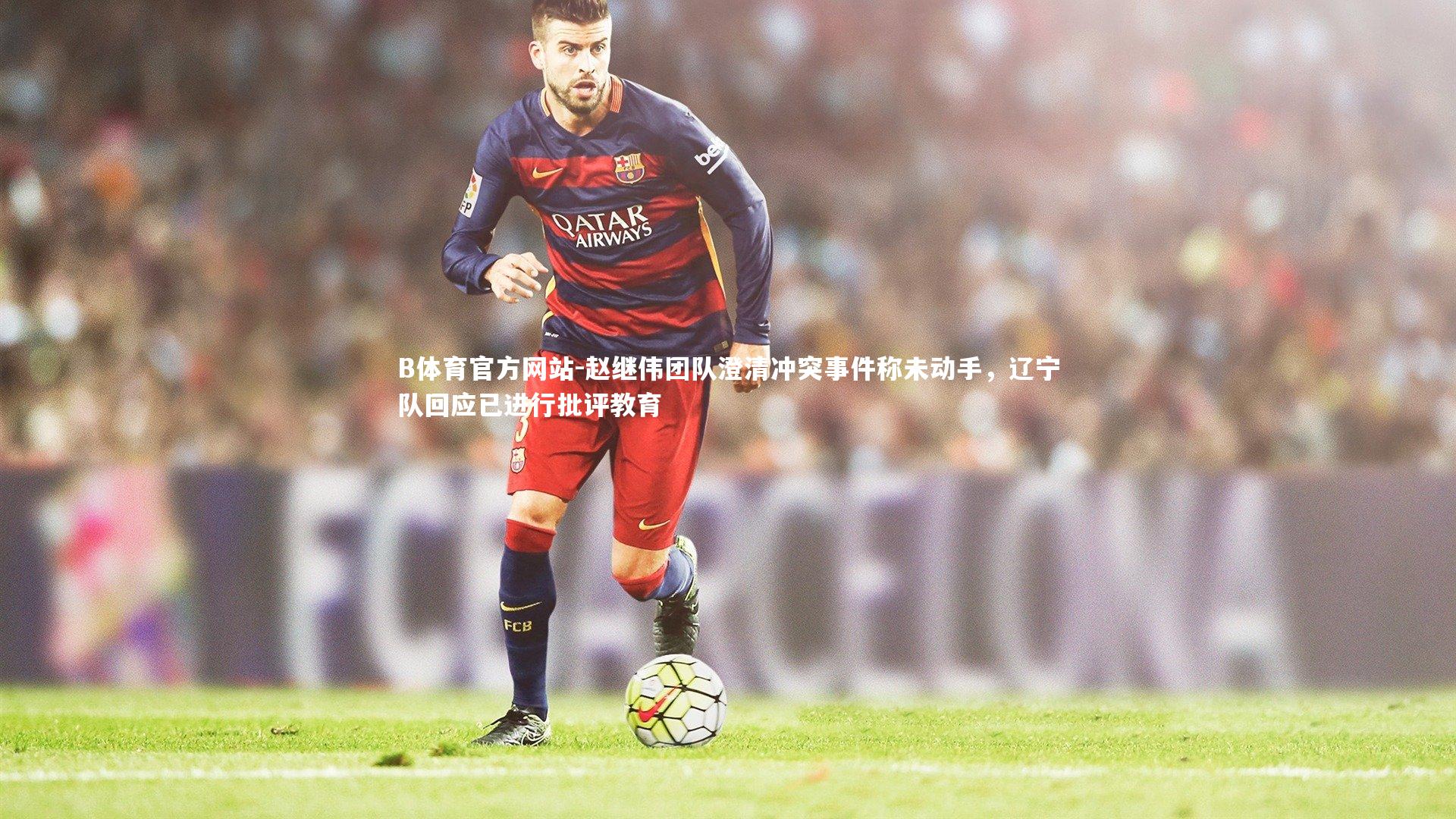 B体育官方网站-赵继伟团队澄清冲突事件称未动手，辽宁队回应已进行批评教育